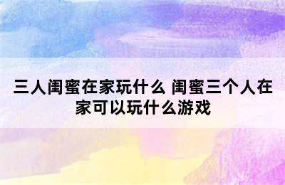 三人闺蜜在家玩什么 闺蜜三个人在家可以玩什么游戏